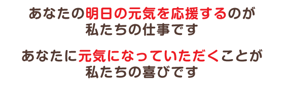 あなたの明日の元気を応援するのが私たちの仕事です あなたに、元気になっていただくことが私たちの喜びです