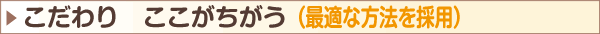 こだわり ここがちがう 最適な方法を採用