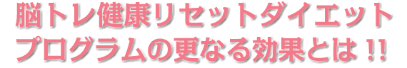 脳トレ健康リセットダイエットプログラムの更なる効果とは!!