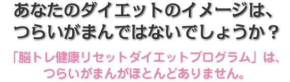あなたのダイエットのイメージは、
つらいがまんではないでしょうか?
「脳トレ健康リセットダイエットプログラム」は、
つらいがまんがほとんどありません。