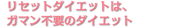 リセットダイエットは、ガマン不要のダイエット