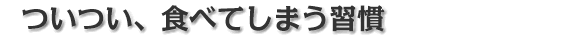 ついつい、食べてしまう習慣