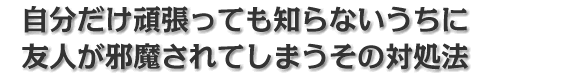 自分だけ頑張っても知らないうちに友人が邪魔されてしまうその対処法