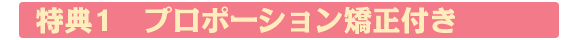 特典1 プロポーション矯正付き